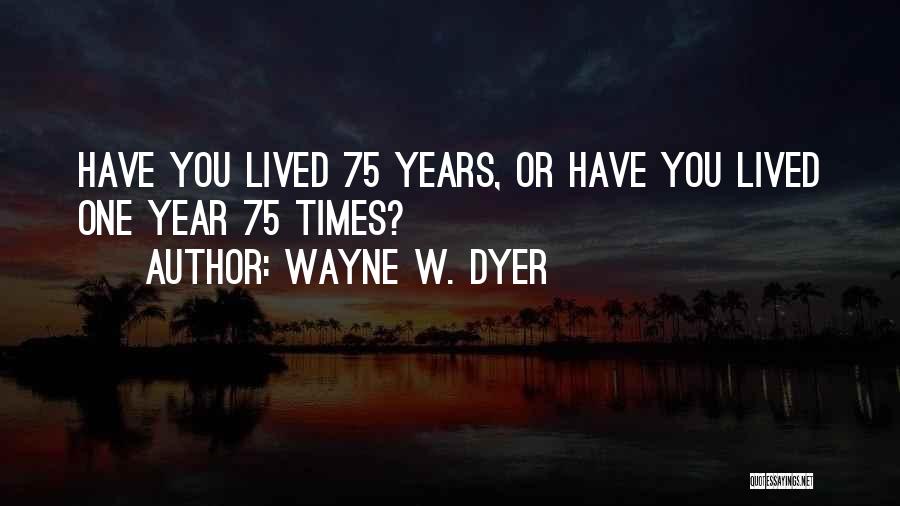 Wayne W. Dyer Quotes: Have You Lived 75 Years, Or Have You Lived One Year 75 Times?