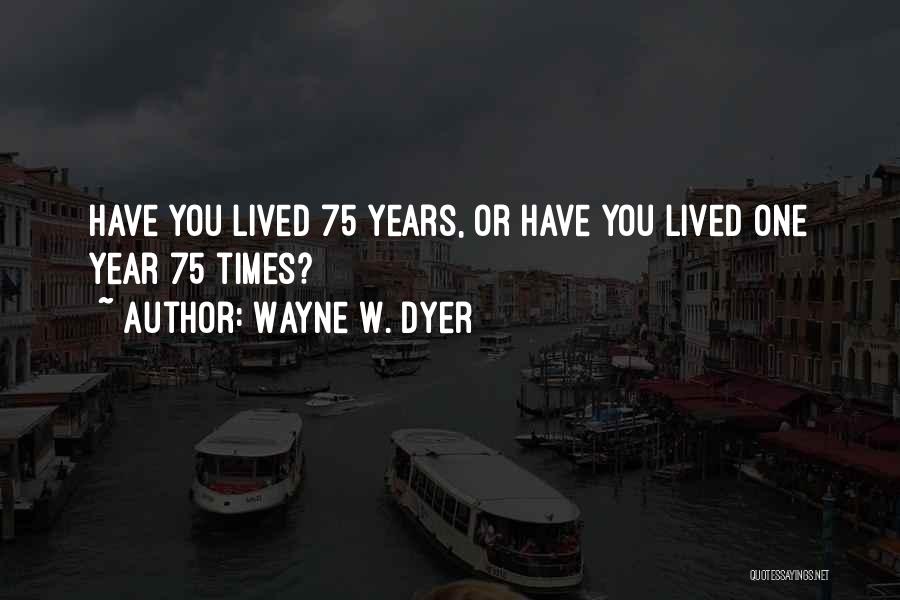 Wayne W. Dyer Quotes: Have You Lived 75 Years, Or Have You Lived One Year 75 Times?