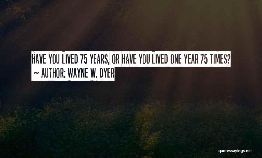 Wayne W. Dyer Quotes: Have You Lived 75 Years, Or Have You Lived One Year 75 Times?