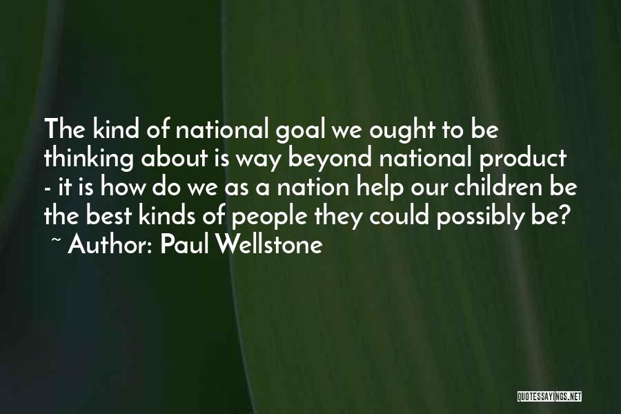 Paul Wellstone Quotes: The Kind Of National Goal We Ought To Be Thinking About Is Way Beyond National Product - It Is How