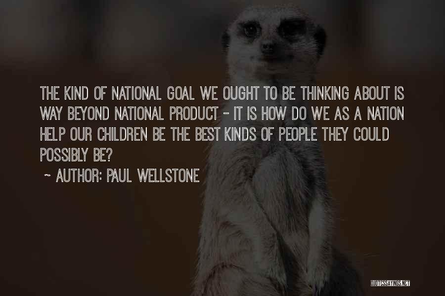 Paul Wellstone Quotes: The Kind Of National Goal We Ought To Be Thinking About Is Way Beyond National Product - It Is How