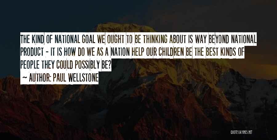 Paul Wellstone Quotes: The Kind Of National Goal We Ought To Be Thinking About Is Way Beyond National Product - It Is How