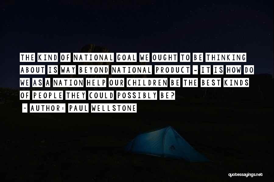 Paul Wellstone Quotes: The Kind Of National Goal We Ought To Be Thinking About Is Way Beyond National Product - It Is How