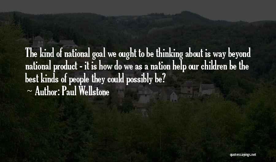 Paul Wellstone Quotes: The Kind Of National Goal We Ought To Be Thinking About Is Way Beyond National Product - It Is How