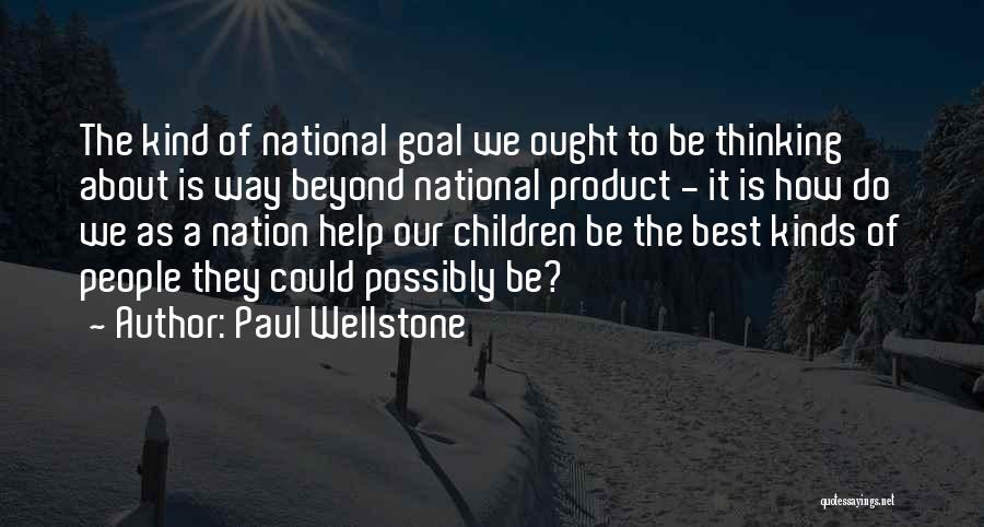 Paul Wellstone Quotes: The Kind Of National Goal We Ought To Be Thinking About Is Way Beyond National Product - It Is How