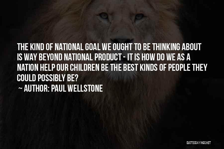 Paul Wellstone Quotes: The Kind Of National Goal We Ought To Be Thinking About Is Way Beyond National Product - It Is How