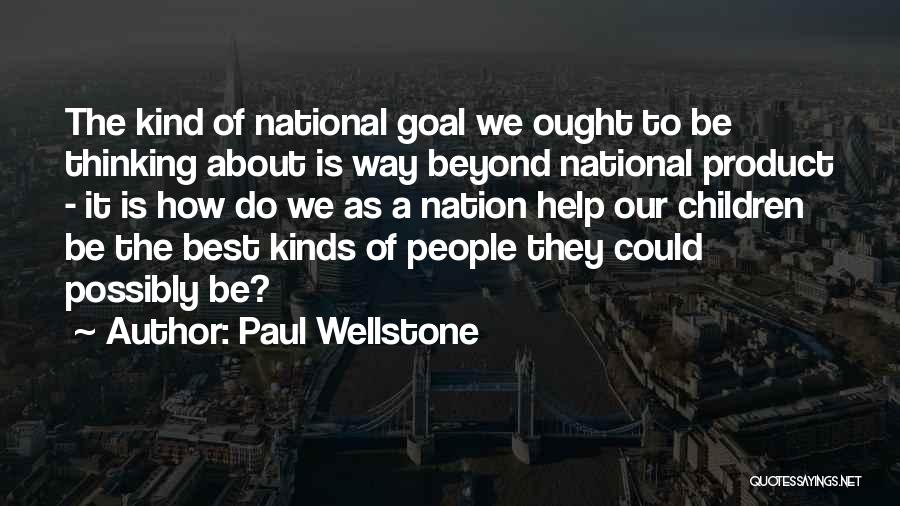 Paul Wellstone Quotes: The Kind Of National Goal We Ought To Be Thinking About Is Way Beyond National Product - It Is How