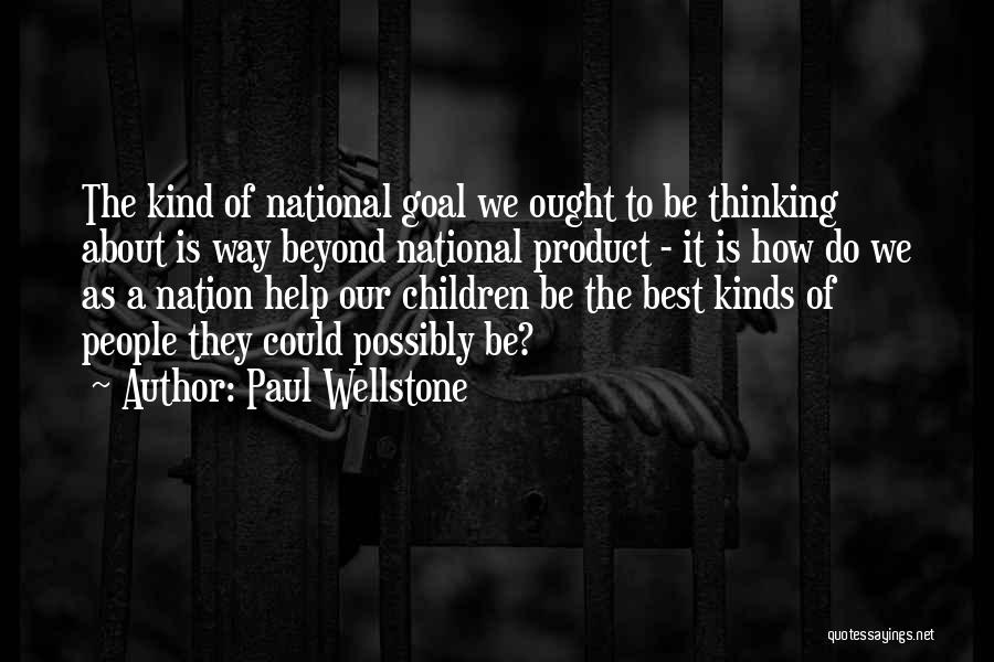 Paul Wellstone Quotes: The Kind Of National Goal We Ought To Be Thinking About Is Way Beyond National Product - It Is How