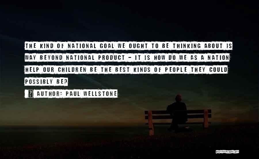 Paul Wellstone Quotes: The Kind Of National Goal We Ought To Be Thinking About Is Way Beyond National Product - It Is How