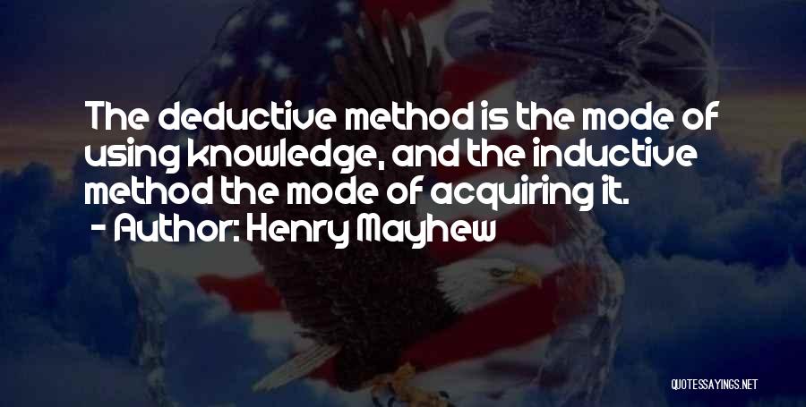 Henry Mayhew Quotes: The Deductive Method Is The Mode Of Using Knowledge, And The Inductive Method The Mode Of Acquiring It.