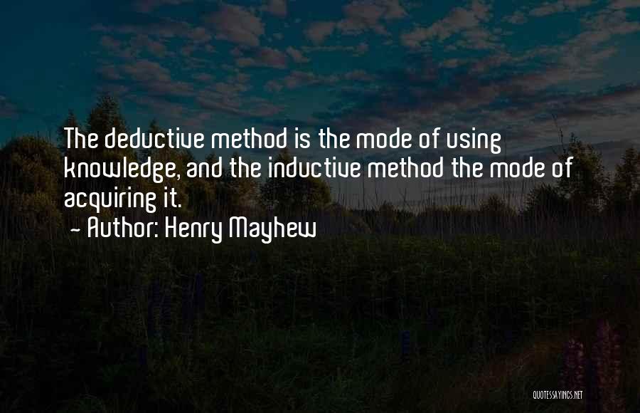 Henry Mayhew Quotes: The Deductive Method Is The Mode Of Using Knowledge, And The Inductive Method The Mode Of Acquiring It.