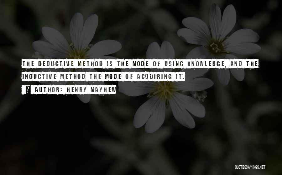 Henry Mayhew Quotes: The Deductive Method Is The Mode Of Using Knowledge, And The Inductive Method The Mode Of Acquiring It.