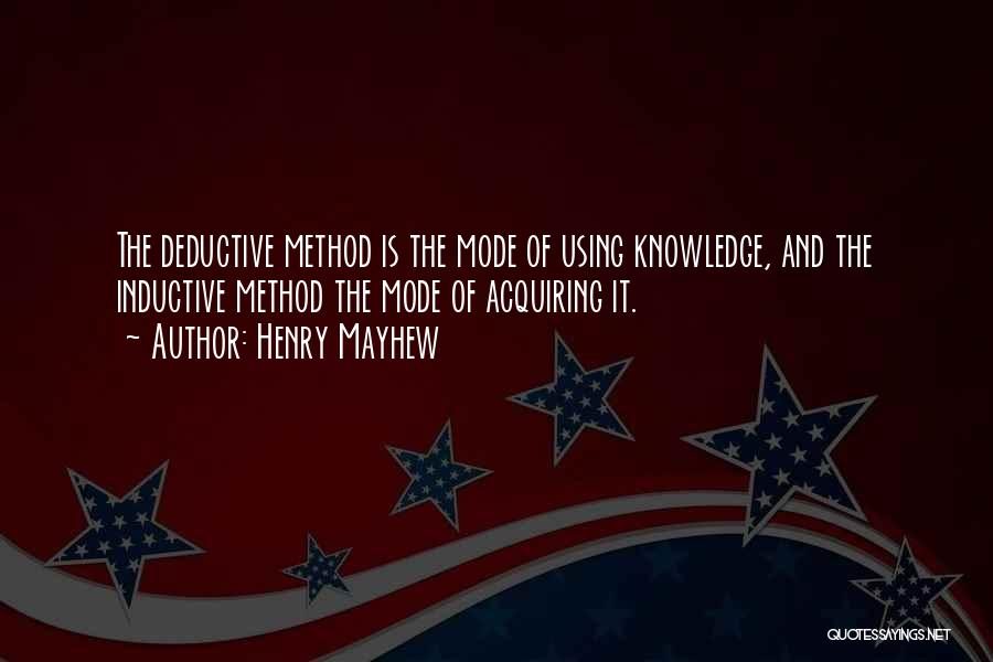 Henry Mayhew Quotes: The Deductive Method Is The Mode Of Using Knowledge, And The Inductive Method The Mode Of Acquiring It.