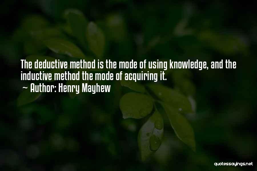 Henry Mayhew Quotes: The Deductive Method Is The Mode Of Using Knowledge, And The Inductive Method The Mode Of Acquiring It.