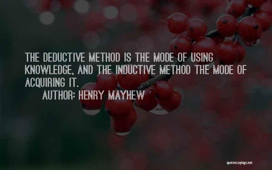 Henry Mayhew Quotes: The Deductive Method Is The Mode Of Using Knowledge, And The Inductive Method The Mode Of Acquiring It.