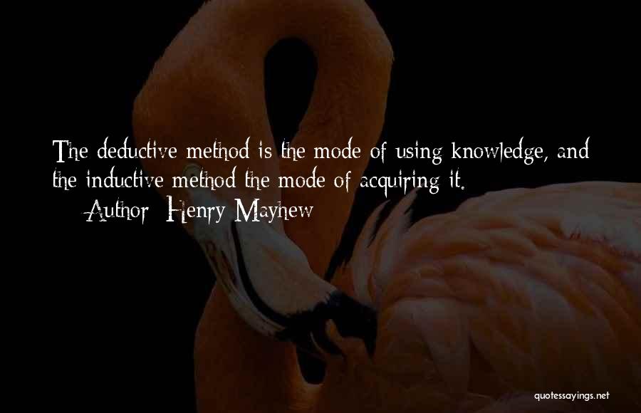 Henry Mayhew Quotes: The Deductive Method Is The Mode Of Using Knowledge, And The Inductive Method The Mode Of Acquiring It.