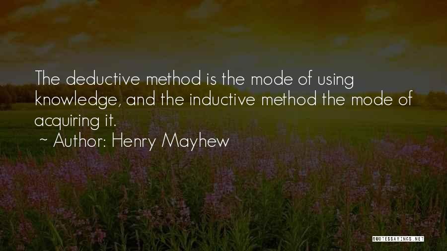 Henry Mayhew Quotes: The Deductive Method Is The Mode Of Using Knowledge, And The Inductive Method The Mode Of Acquiring It.