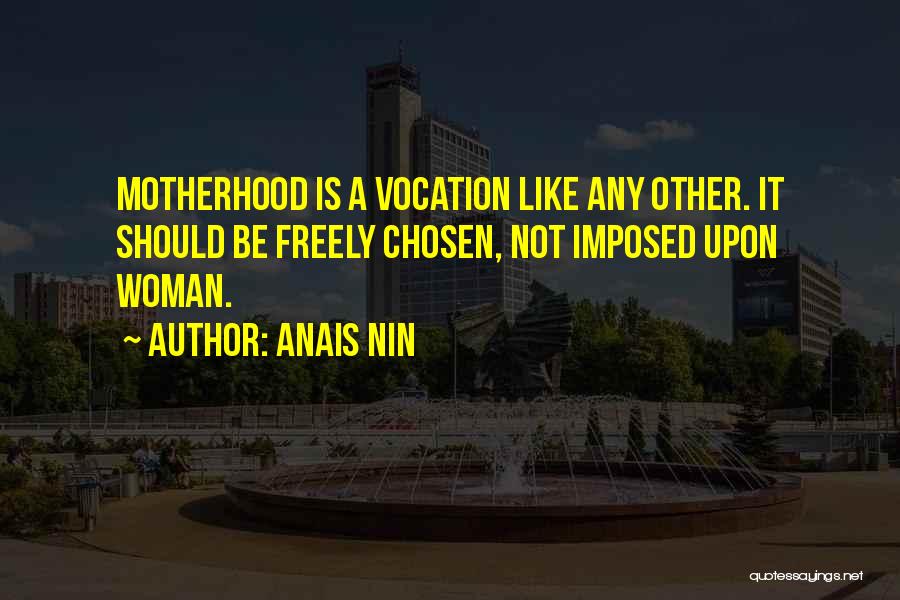 Anais Nin Quotes: Motherhood Is A Vocation Like Any Other. It Should Be Freely Chosen, Not Imposed Upon Woman.