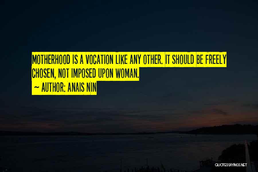 Anais Nin Quotes: Motherhood Is A Vocation Like Any Other. It Should Be Freely Chosen, Not Imposed Upon Woman.