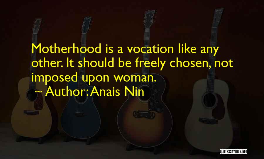 Anais Nin Quotes: Motherhood Is A Vocation Like Any Other. It Should Be Freely Chosen, Not Imposed Upon Woman.