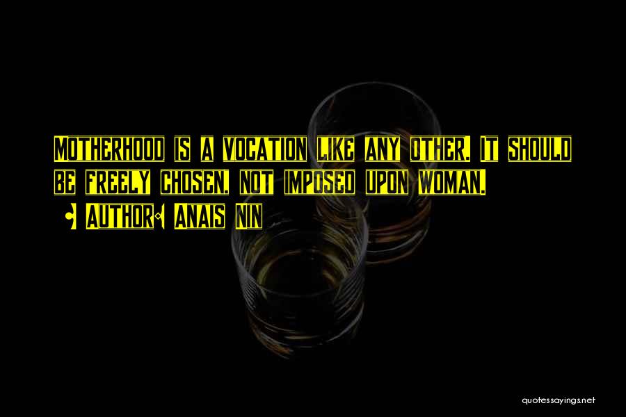 Anais Nin Quotes: Motherhood Is A Vocation Like Any Other. It Should Be Freely Chosen, Not Imposed Upon Woman.