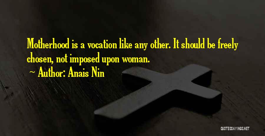 Anais Nin Quotes: Motherhood Is A Vocation Like Any Other. It Should Be Freely Chosen, Not Imposed Upon Woman.