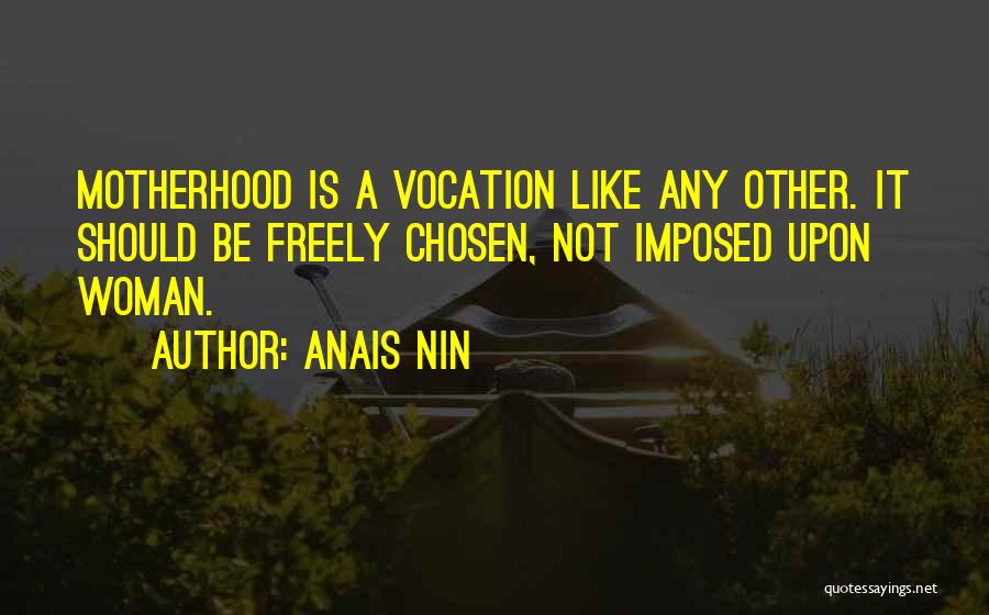 Anais Nin Quotes: Motherhood Is A Vocation Like Any Other. It Should Be Freely Chosen, Not Imposed Upon Woman.