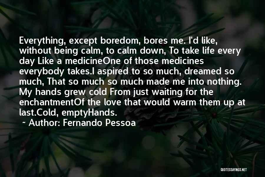 Fernando Pessoa Quotes: Everything, Except Boredom, Bores Me. I'd Like, Without Being Calm, To Calm Down, To Take Life Every Day Like A