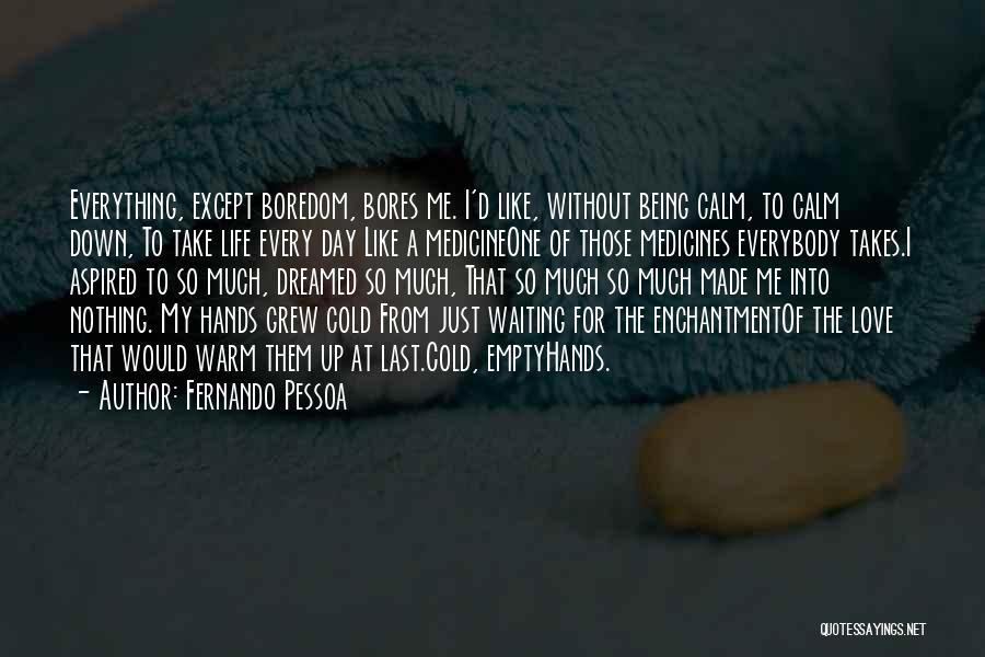 Fernando Pessoa Quotes: Everything, Except Boredom, Bores Me. I'd Like, Without Being Calm, To Calm Down, To Take Life Every Day Like A