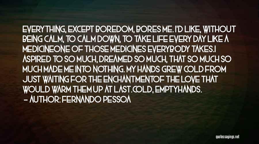 Fernando Pessoa Quotes: Everything, Except Boredom, Bores Me. I'd Like, Without Being Calm, To Calm Down, To Take Life Every Day Like A