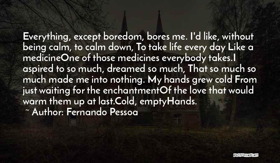 Fernando Pessoa Quotes: Everything, Except Boredom, Bores Me. I'd Like, Without Being Calm, To Calm Down, To Take Life Every Day Like A