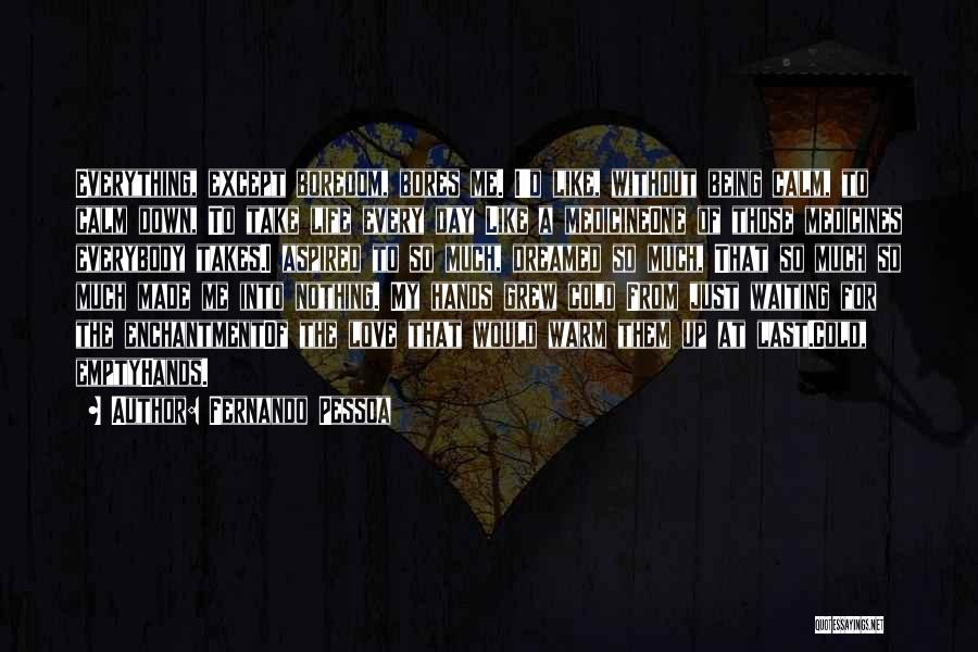 Fernando Pessoa Quotes: Everything, Except Boredom, Bores Me. I'd Like, Without Being Calm, To Calm Down, To Take Life Every Day Like A