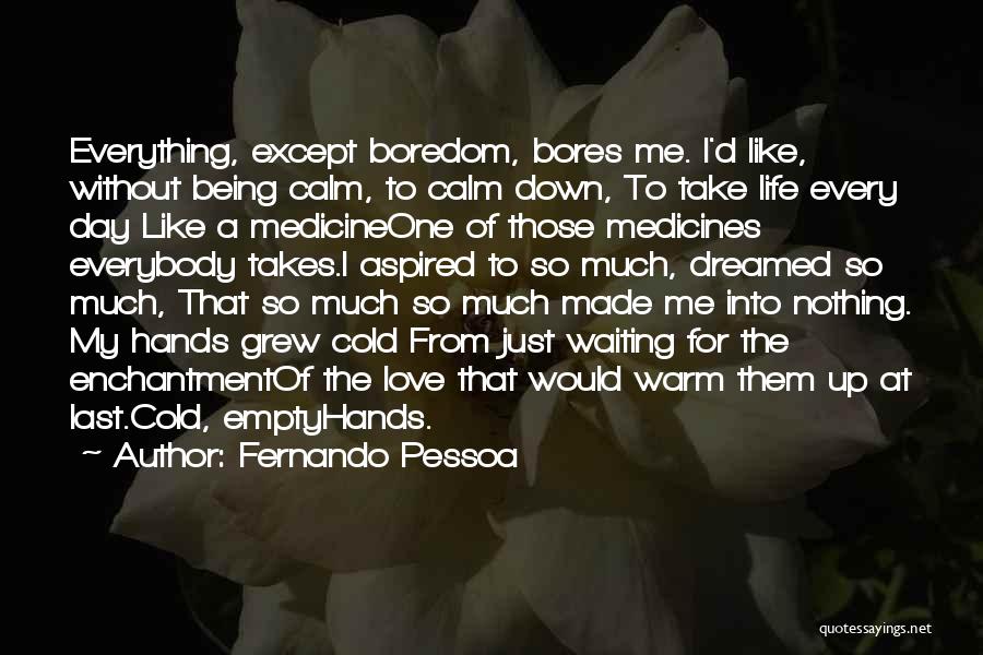 Fernando Pessoa Quotes: Everything, Except Boredom, Bores Me. I'd Like, Without Being Calm, To Calm Down, To Take Life Every Day Like A