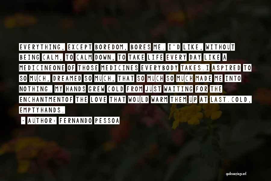 Fernando Pessoa Quotes: Everything, Except Boredom, Bores Me. I'd Like, Without Being Calm, To Calm Down, To Take Life Every Day Like A