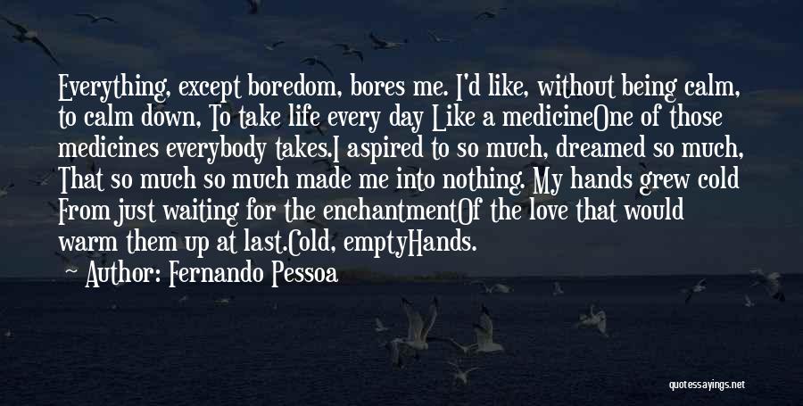 Fernando Pessoa Quotes: Everything, Except Boredom, Bores Me. I'd Like, Without Being Calm, To Calm Down, To Take Life Every Day Like A