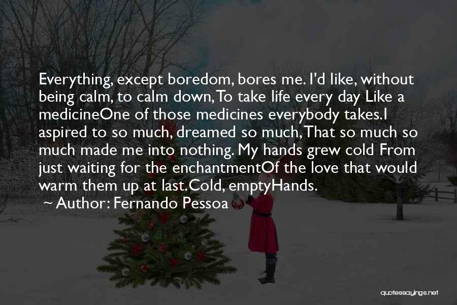 Fernando Pessoa Quotes: Everything, Except Boredom, Bores Me. I'd Like, Without Being Calm, To Calm Down, To Take Life Every Day Like A