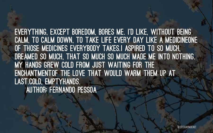 Fernando Pessoa Quotes: Everything, Except Boredom, Bores Me. I'd Like, Without Being Calm, To Calm Down, To Take Life Every Day Like A