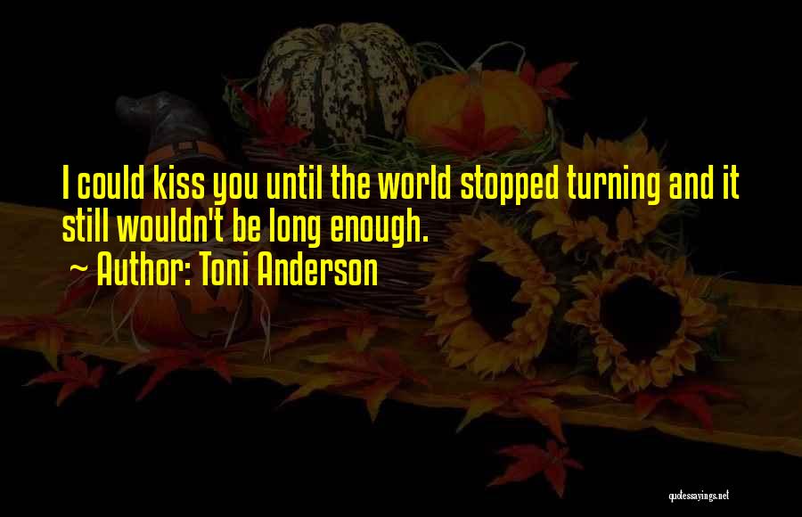 Toni Anderson Quotes: I Could Kiss You Until The World Stopped Turning And It Still Wouldn't Be Long Enough.
