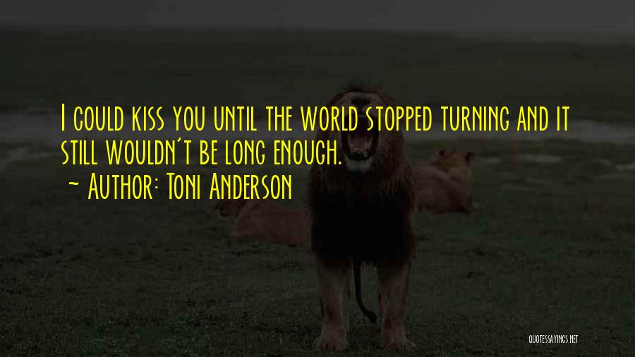 Toni Anderson Quotes: I Could Kiss You Until The World Stopped Turning And It Still Wouldn't Be Long Enough.