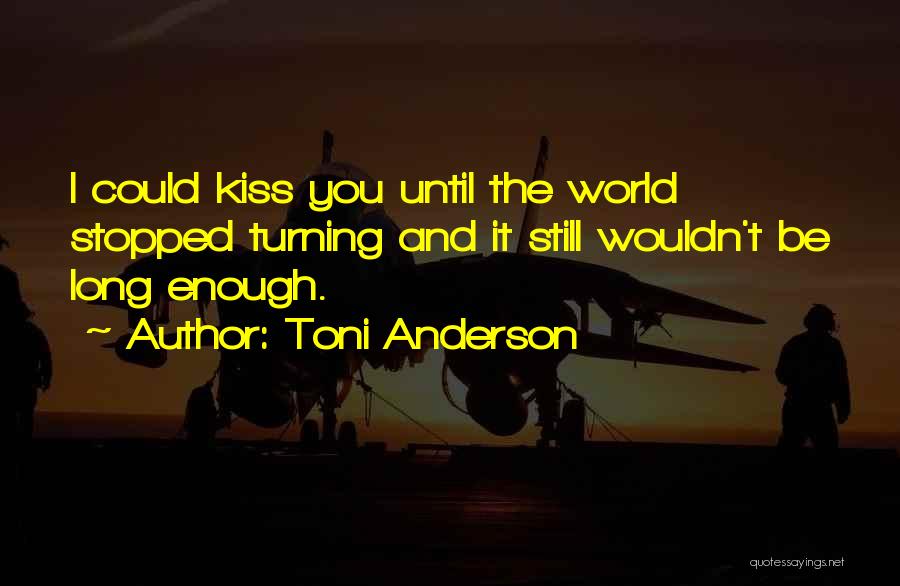 Toni Anderson Quotes: I Could Kiss You Until The World Stopped Turning And It Still Wouldn't Be Long Enough.