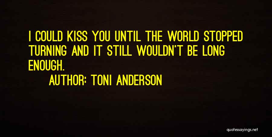 Toni Anderson Quotes: I Could Kiss You Until The World Stopped Turning And It Still Wouldn't Be Long Enough.