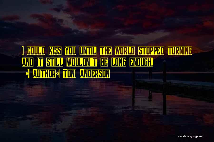 Toni Anderson Quotes: I Could Kiss You Until The World Stopped Turning And It Still Wouldn't Be Long Enough.