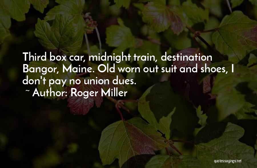 Roger Miller Quotes: Third Box Car, Midnight Train, Destination Bangor, Maine. Old Worn Out Suit And Shoes, I Don't Pay No Union Dues.