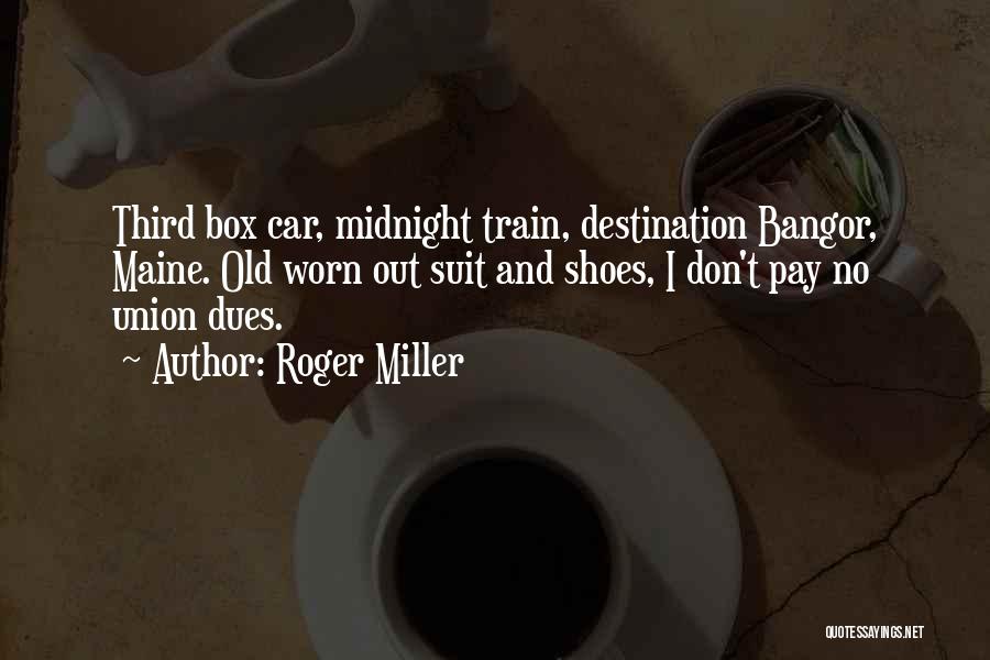 Roger Miller Quotes: Third Box Car, Midnight Train, Destination Bangor, Maine. Old Worn Out Suit And Shoes, I Don't Pay No Union Dues.