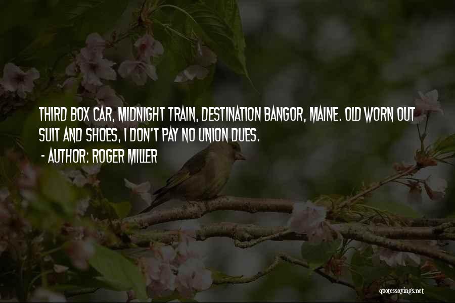 Roger Miller Quotes: Third Box Car, Midnight Train, Destination Bangor, Maine. Old Worn Out Suit And Shoes, I Don't Pay No Union Dues.