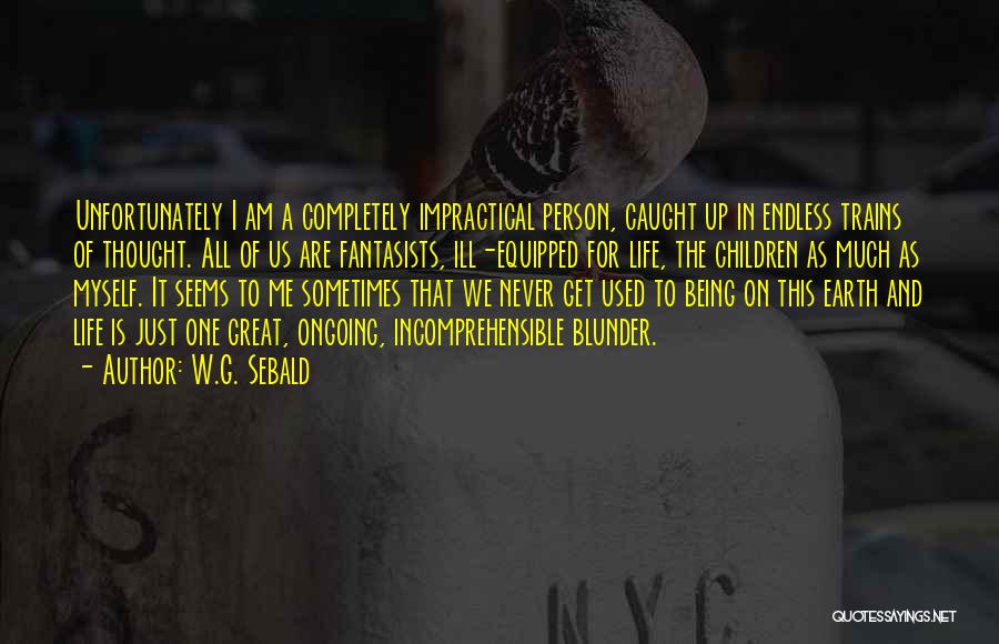 W.G. Sebald Quotes: Unfortunately I Am A Completely Impractical Person, Caught Up In Endless Trains Of Thought. All Of Us Are Fantasists, Ill-equipped