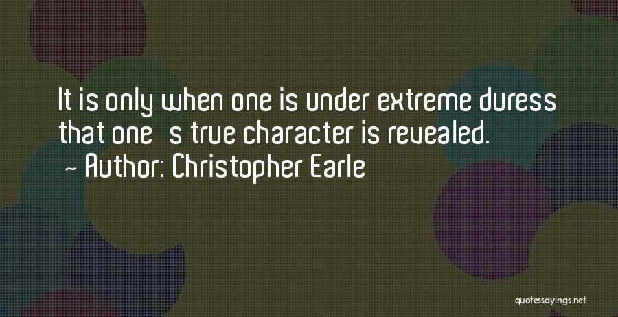 Christopher Earle Quotes: It Is Only When One Is Under Extreme Duress That One's True Character Is Revealed.