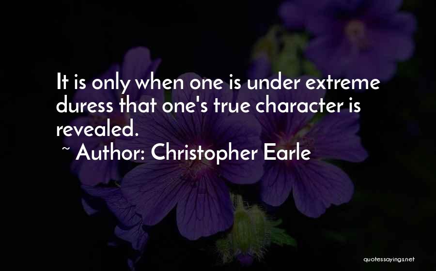 Christopher Earle Quotes: It Is Only When One Is Under Extreme Duress That One's True Character Is Revealed.