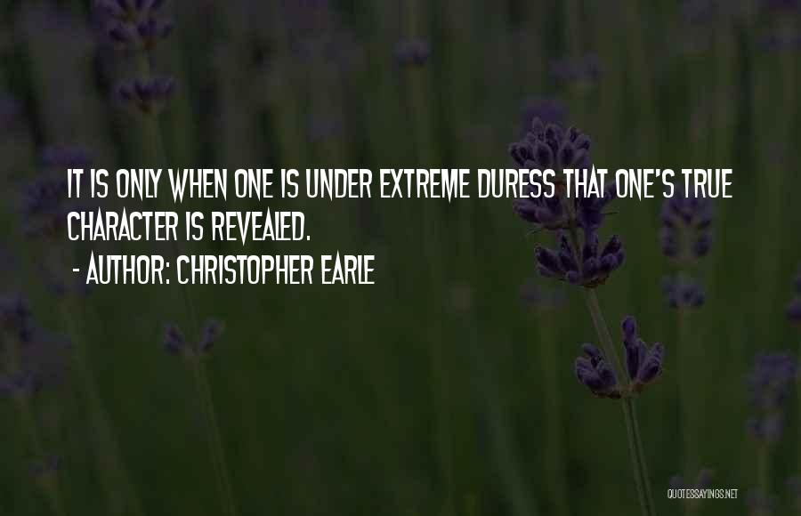 Christopher Earle Quotes: It Is Only When One Is Under Extreme Duress That One's True Character Is Revealed.