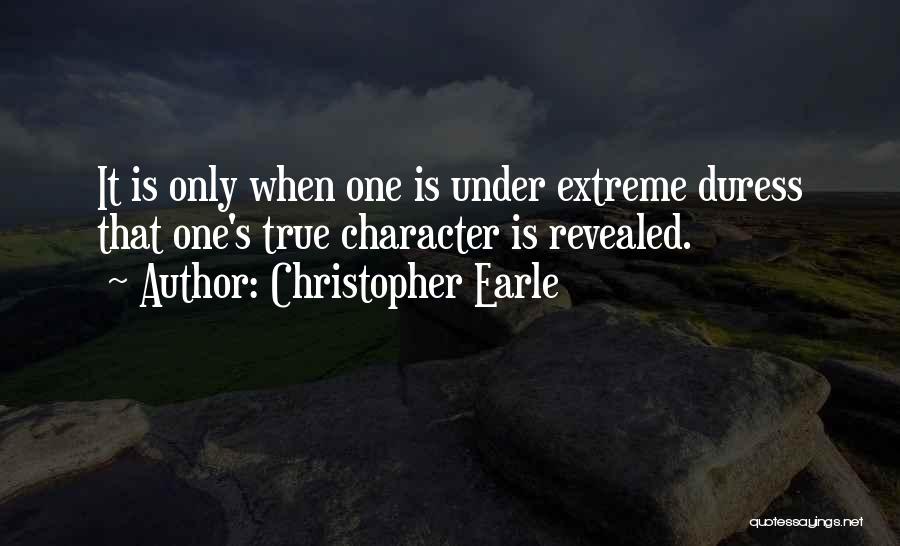 Christopher Earle Quotes: It Is Only When One Is Under Extreme Duress That One's True Character Is Revealed.